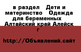  в раздел : Дети и материнство » Одежда для беременных . Алтайский край,Алейск г.